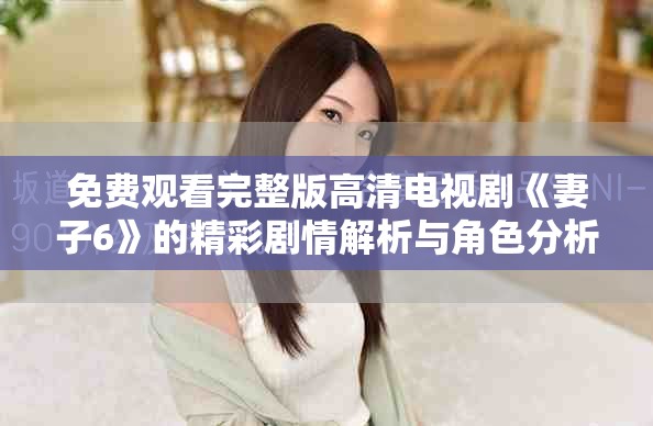 免费观看完整版高清电视剧《妻子6》的精彩剧情解析与角色分析