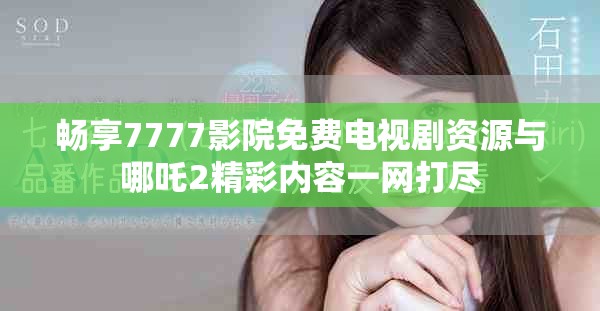 畅享7777影院免费电视剧资源与哪吒2精彩内容一网打尽