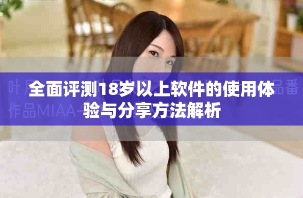 全面评测18岁以上软件的使用体验与分享方法解析