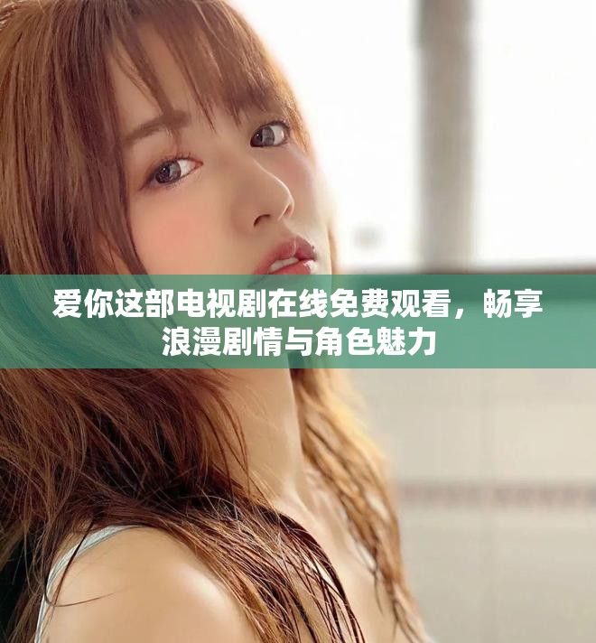 爱你这部电视剧在线免费观看，畅享浪漫剧情与角色魅力