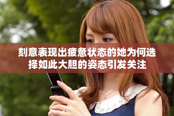 刻意表现出疲惫状态的她为何选择如此大胆的姿态引发关注