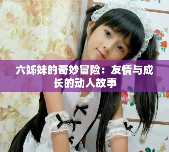六姊妹的奇妙冒险：友情与成长的动人故事
