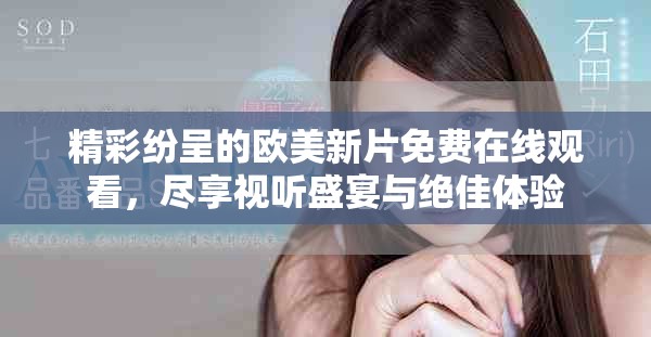 精彩纷呈的欧美新片免费在线观看，尽享视听盛宴与绝佳体验