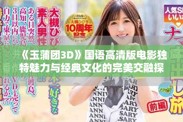 《玉蒲团3D》国语高清版电影独特魅力与经典文化的完美交融探索