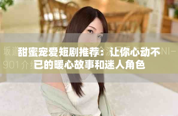 甜蜜宠爱短剧推荐：让你心动不已的暖心故事和迷人角色
