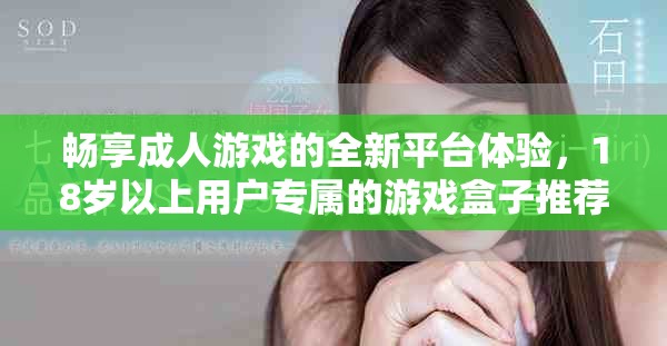 畅享成人游戏的全新平台体验，18岁以上用户专属的游戏盒子推荐