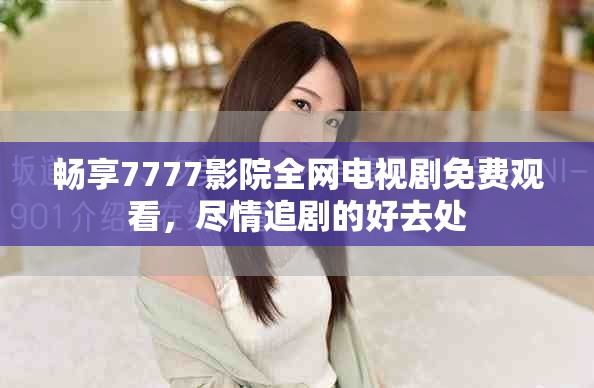 畅享7777影院全网电视剧免费观看，尽情追剧的好去处
