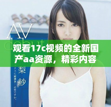 观看17c视频的全新国产aa资源，精彩内容不容错过