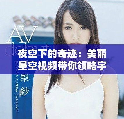 夜空下的奇迹：美丽星空视频带你领略宇宙之美