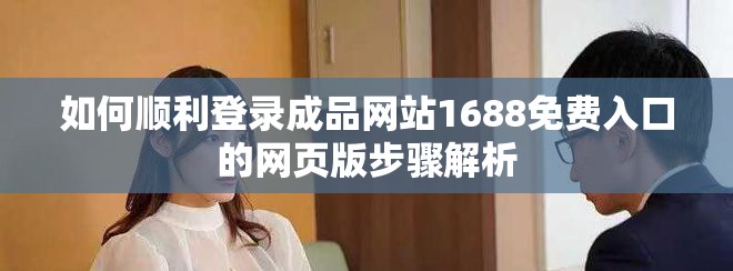 如何顺利登录成品网站1688免费入口的网页版步骤解析