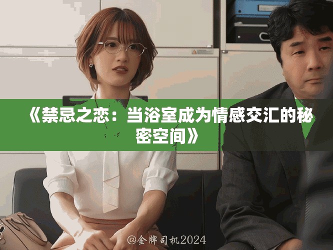 《禁忌之恋：当浴室成为情感交汇的秘密空间》