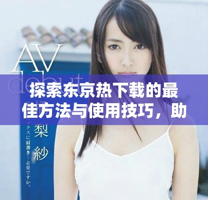 探索东京热下载的最佳方法与使用技巧，助你轻松获取热门影片