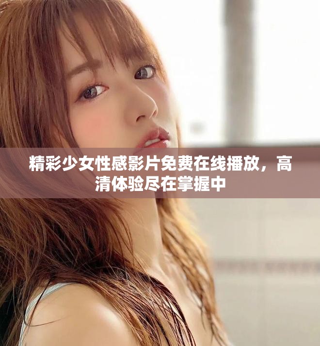 精彩少女性感影片免费在线播放，高清体验尽在掌握中