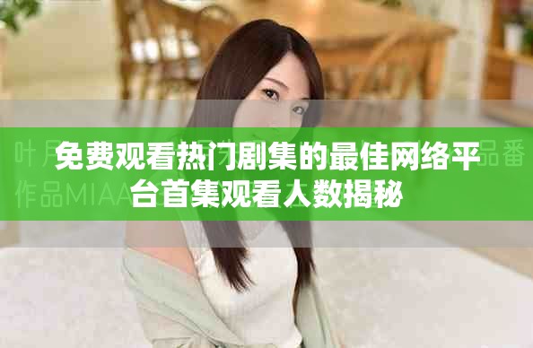 免费观看热门剧集的最佳网络平台首集观看人数揭秘