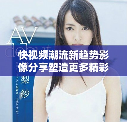 快视频潮流新趋势影像分享塑造更多精彩瞬间