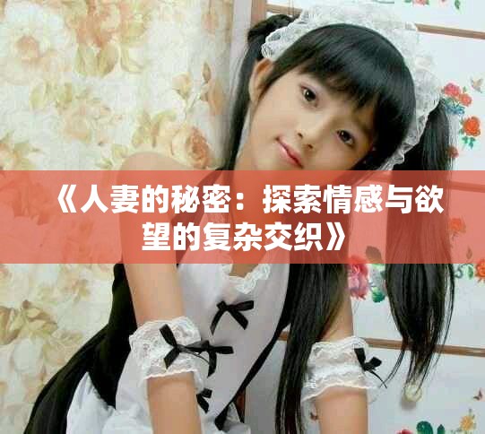 《人妻的秘密：探索情感与欲望的复杂交织》
