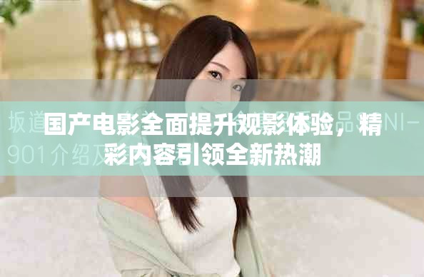 国产电影全面提升观影体验，精彩内容引领全新热潮