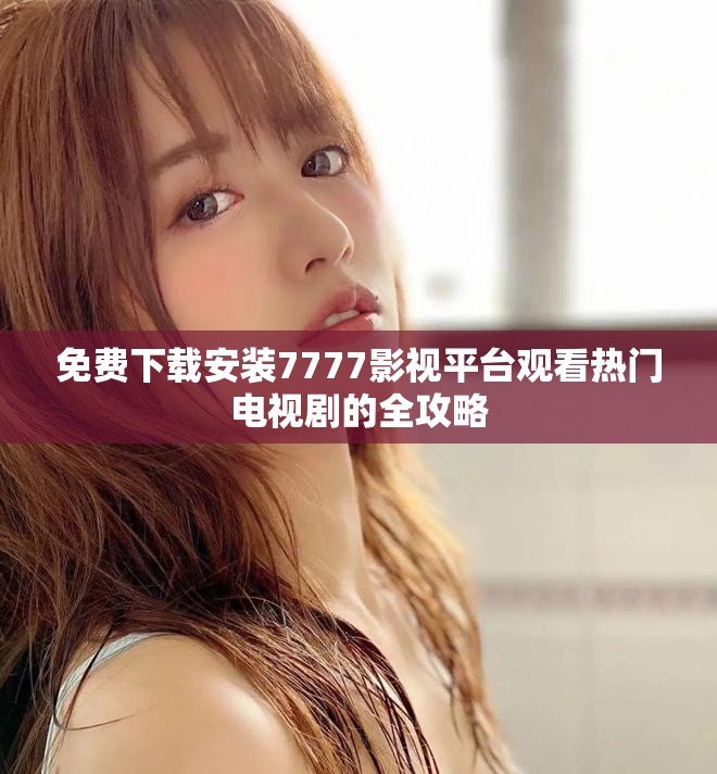 免费下载安装7777影视平台观看热门电视剧的全攻略