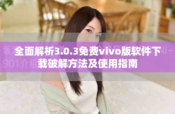 全面解析3.0.3免费vivo版软件下载破解方法及使用指南