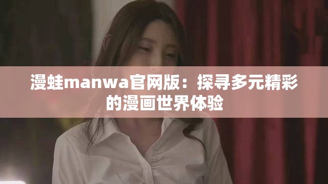 漫蛙manwa官网版：探寻多元精彩的漫画世界体验
