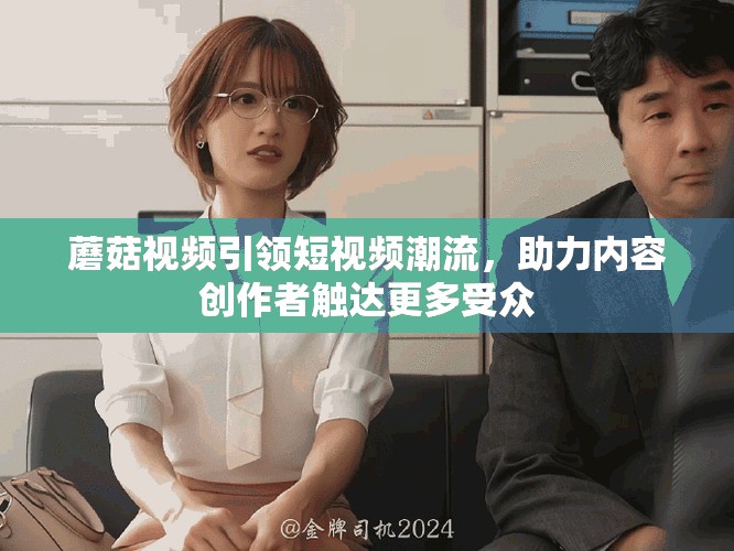 蘑菇视频引领短视频潮流，助力内容创作者触达更多受众
