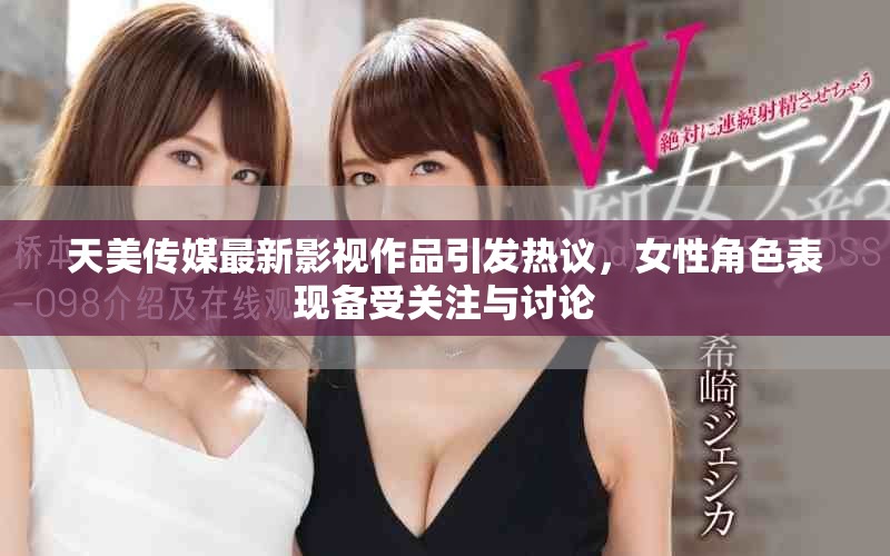 天美传媒最新影视作品引发热议，女性角色表现备受关注与讨论