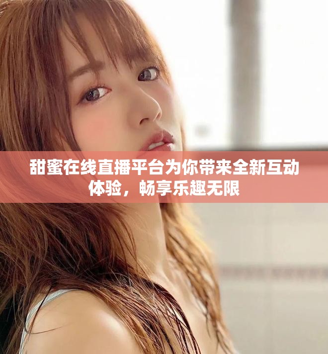 甜蜜在线直播平台为你带来全新互动体验，畅享乐趣无限