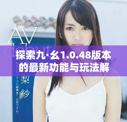 探索九·幺1.0.48版本的最新功能与玩法解析