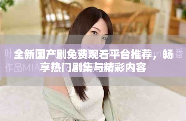 全新国产剧免费观看平台推荐，畅享热门剧集与精彩内容