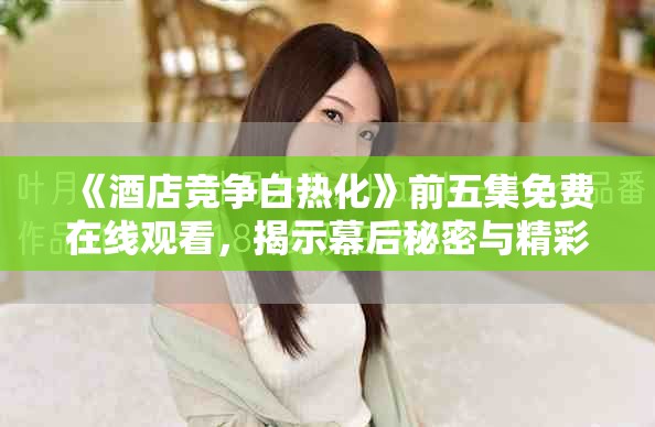 《酒店竞争白热化》前五集免费在线观看，揭示幕后秘密与精彩对决