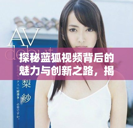 探秘蓝狐视频背后的魅力与创新之路，揭示行业潜力与未来趋势
