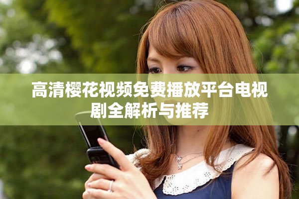 高清樱花视频免费播放平台电视剧全解析与推荐