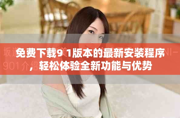 免费下载9 1版本的最新安装程序,轻松体验全新功能与优势 免费下载9 1版本的最新安装程序,轻松体验全新功能与优势