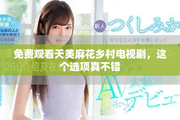 免费观看天美麻花乡村电视剧，这个选项真不错