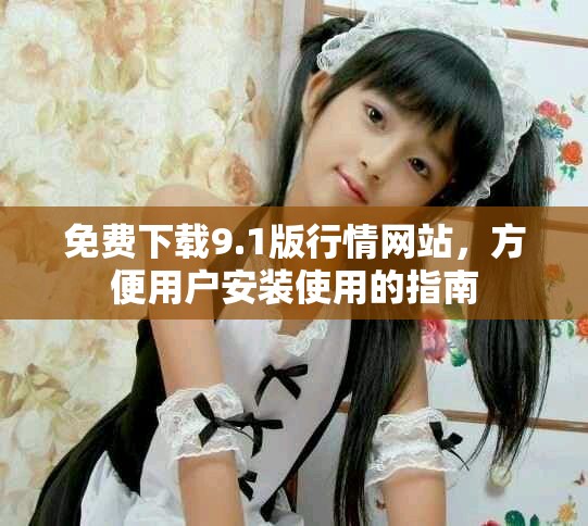 免费下载9.1版行情网站，方便用户安装使用的指南