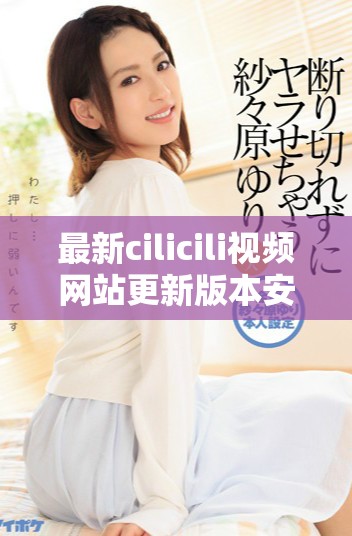 最新cilicili视频网站更新版本安装包免费下载指南