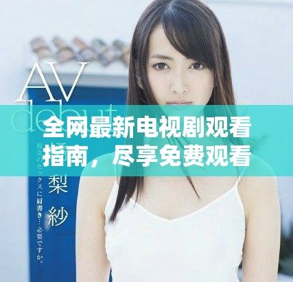 全网最新电视剧观看指南，尽享免费观看连续剧的精彩时刻