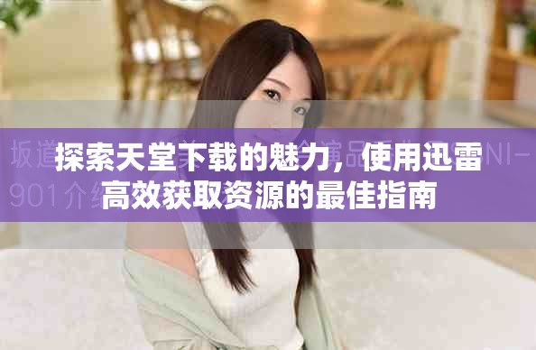 探索天堂下载的魅力，使用迅雷高效获取资源的最佳指南
