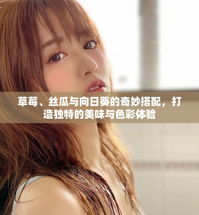 草莓、丝瓜与向日葵的奇妙搭配，打造独特的美味与色彩体验