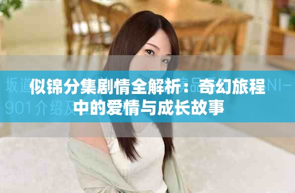 似锦分集剧情全解析：奇幻旅程中的爱情与成长故事