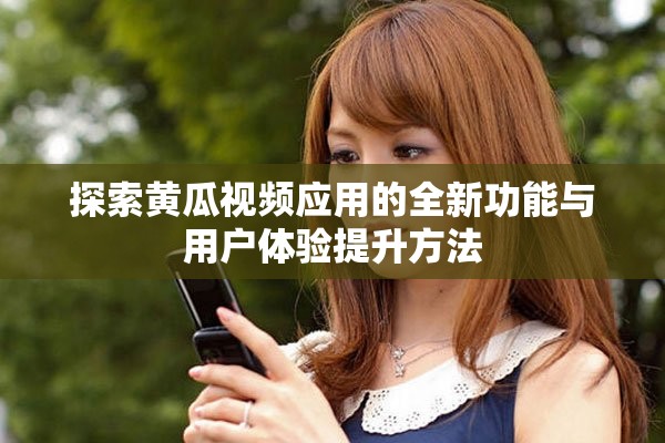 探索黄瓜视频应用的全新功能与用户体验提升方法
