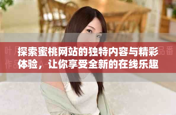 探索蜜桃网站的独特内容与精彩体验，让你享受全新的在线乐趣