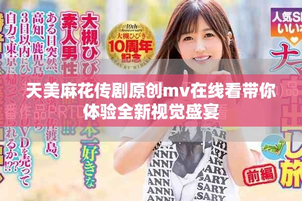 天美麻花传剧原创mv在线看带你体验全新视觉盛宴