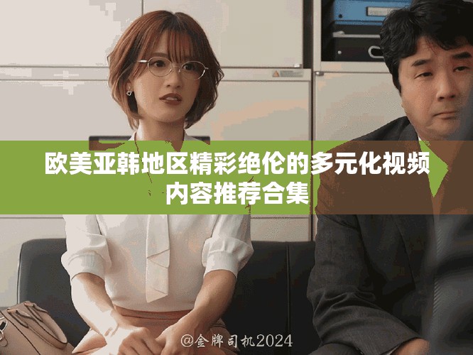 欧美亚韩地区精彩绝伦的多元化视频内容推荐合集