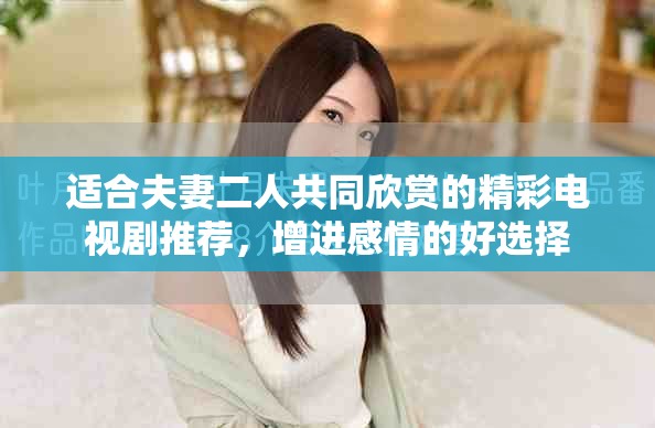 适合夫妻二人共同欣赏的精彩电视剧推荐，增进感情的好选择