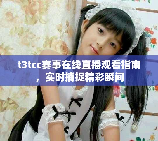 t3tcc赛事在线直播观看指南，实时捕捉精彩瞬间