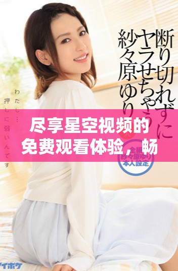 尽享星空视频的免费观看体验，畅看精彩内容全在这里
