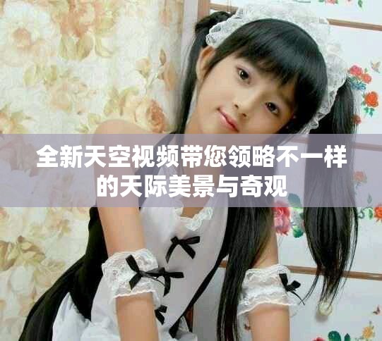 全新天空视频带您领略不一样的天际美景与奇观