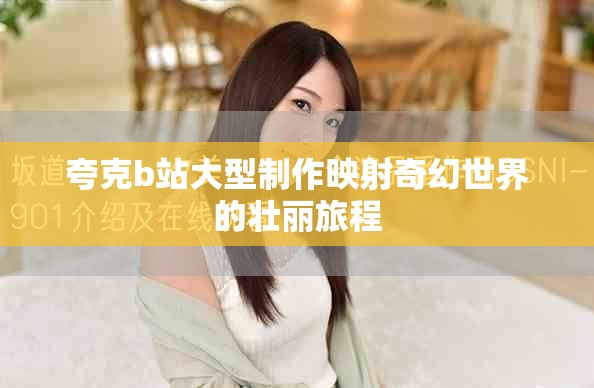 夸克b站大型制作映射奇幻世界的壮丽旅程