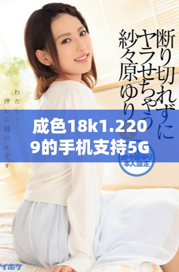 成色18k1.2209的手机支持5G网络还是仅限于4G使用